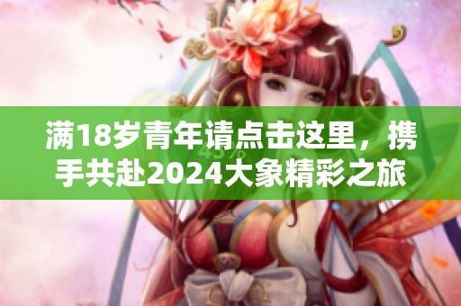 满18岁青年请点击这里，携手共赴2024大象精彩之旅