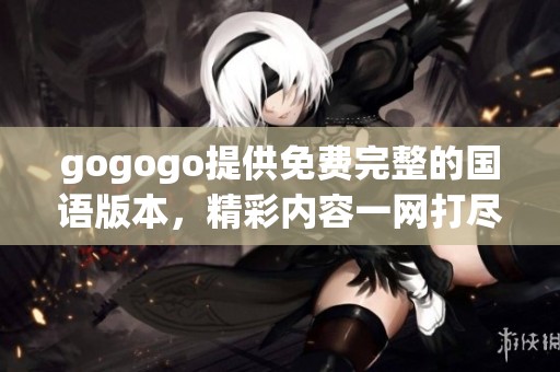 gogogo提供免费完整的国语版本，精彩内容一网打尽