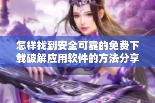 怎样找到安全可靠的免费下载破解应用软件的方法分享