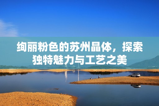 绚丽粉色的苏州晶体，探索独特魅力与工艺之美