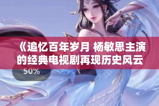 《追忆百年岁月 杨敏思主演的经典电视剧再现历史风云》