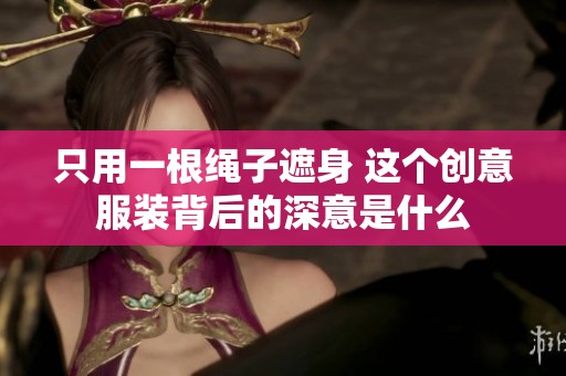 只用一根绳子遮身 这个创意服装背后的深意是什么