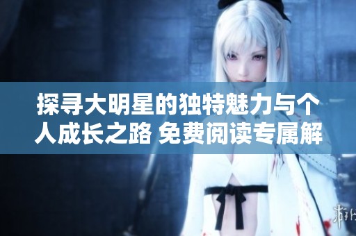 探寻大明星的独特魅力与个人成长之路 免费阅读专属解读