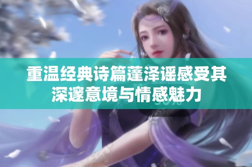 重温经典诗篇蓬泽谣感受其深邃意境与情感魅力