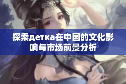 探索детка在中国的文化影响与市场前景分析