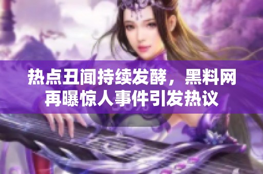 热点丑闻持续发酵，黑料网再曝惊人事件引发热议