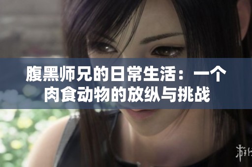腹黑师兄的日常生活：一个肉食动物的放纵与挑战
