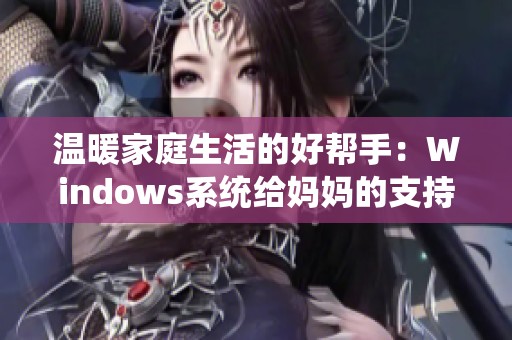 温暖家庭生活的好帮手：Windows系统给妈妈的支持与便利