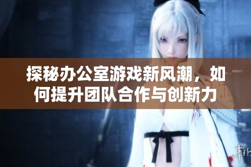 探秘办公室游戏新风潮，如何提升团队合作与创新力