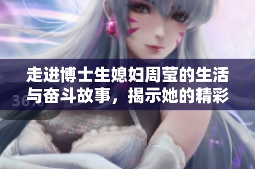 走进博士生媳妇周莹的生活与奋斗故事，揭示她的精彩人生旅程