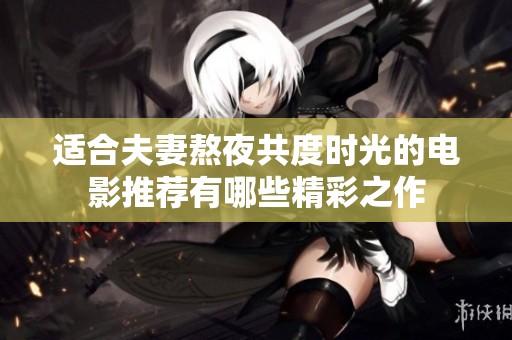 适合夫妻熬夜共度时光的电影推荐有哪些精彩之作