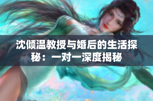 沈倾温教授与婚后的生活探秘：一对一深度揭秘