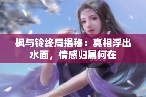 枫与铃终局揭秘：真相浮出水面，情感归属何在