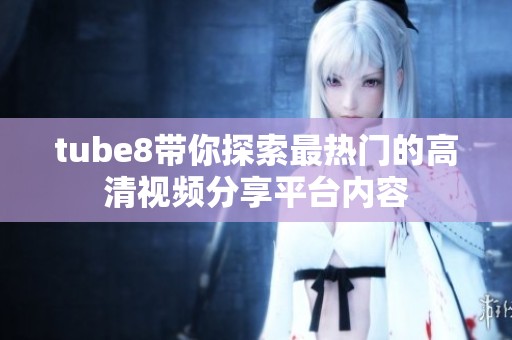 tube8带你探索最热门的高清视频分享平台内容