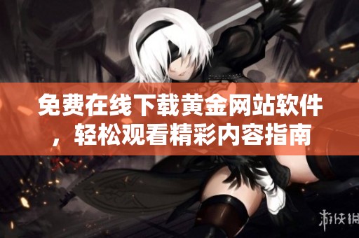 免费在线下载黄金网站软件，轻松观看精彩内容指南