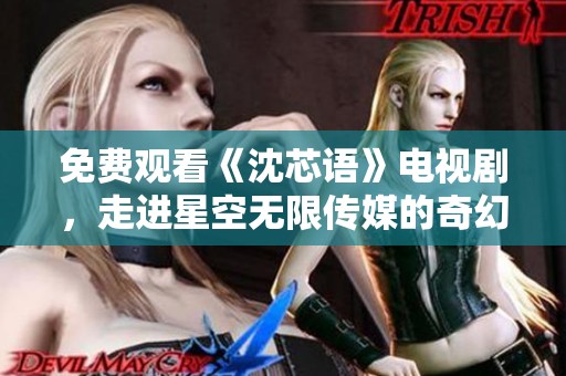 免费观看《沈芯语》电视剧，走进星空无限传媒的奇幻世界