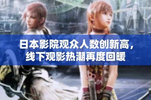 日本影院观众人数创新高，线下观影热潮再度回暖