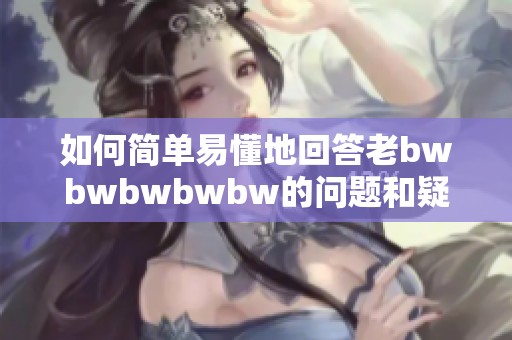 如何简单易懂地回答老bwbwbwbwbw的问题和疑惑