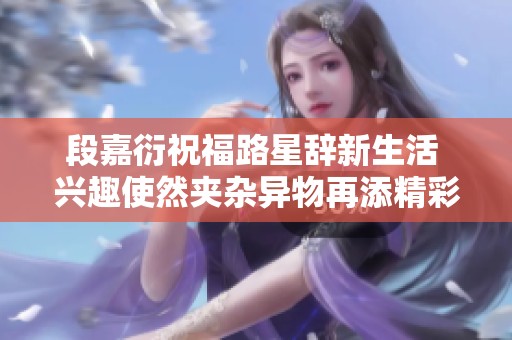 段嘉衍祝福路星辞新生活 兴趣使然夹杂异物再添精彩
