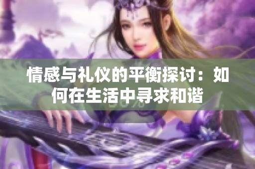 情感与礼仪的平衡探讨：如何在生活中寻求和谐