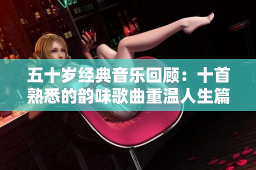五十岁经典音乐回顾：十首熟悉的韵味歌曲重温人生篇章