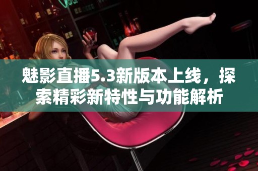 魅影直播5.3新版本上线，探索精彩新特性与功能解析
