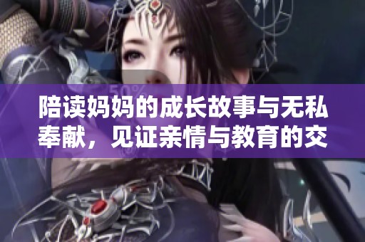 陪读妈妈的成长故事与无私奉献，见证亲情与教育的交融