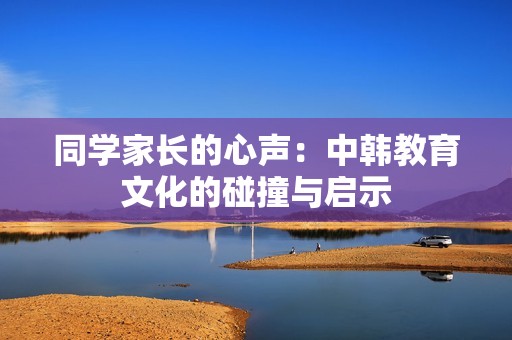 同学家长的心声：中韩教育文化的碰撞与启示
