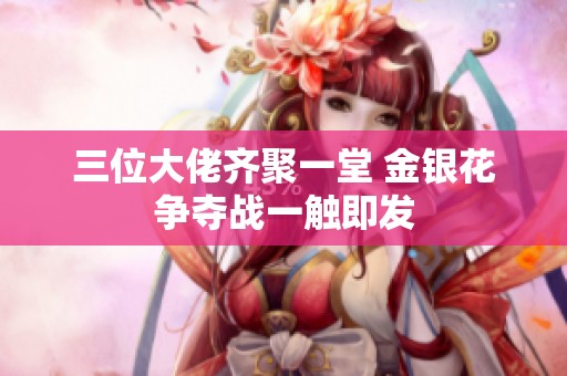 三位大佬齐聚一堂 金银花争夺战一触即发