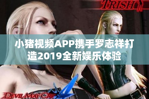 小猪视频APP携手罗志祥打造2019全新娱乐体验