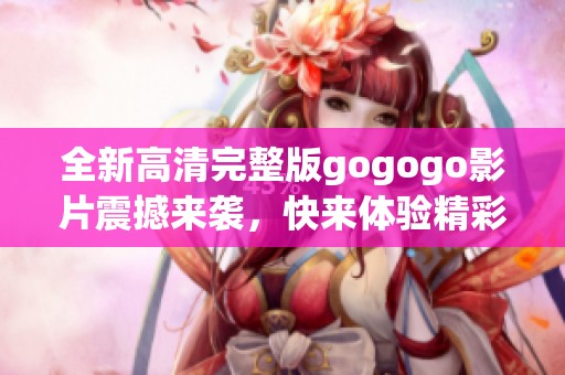 全新高清完整版gogogo影片震撼来袭，快来体验精彩剧情！