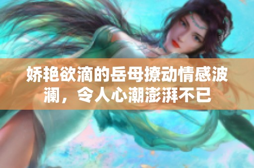 娇艳欲滴的岳母撩动情感波澜，令人心潮澎湃不已