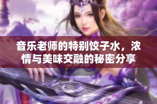 音乐老师的特别饺子水，浓情与美味交融的秘密分享