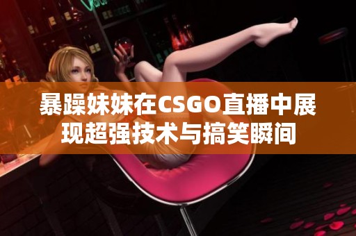 暴躁妹妹在CSGO直播中展现超强技术与搞笑瞬间