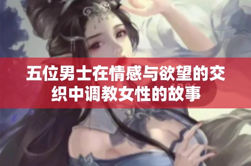 五位男士在情感与欲望的交织中调教女性的故事