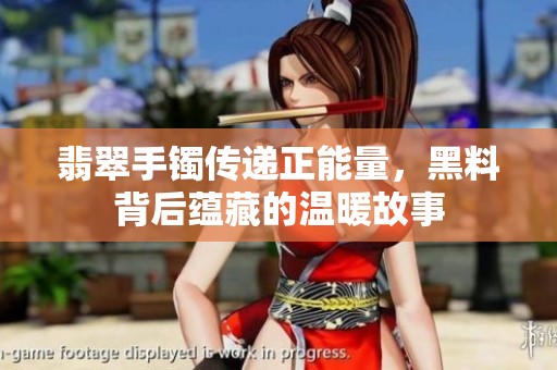 翡翠手镯传递正能量，黑料背后蕴藏的温暖故事