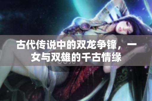古代传说中的双龙争锋，一女与双雄的千古情缘