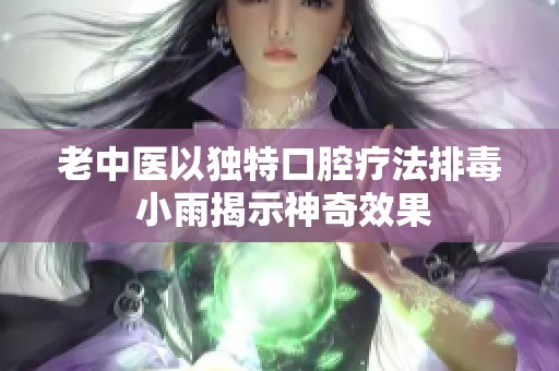 老中医以独特口腔疗法排毒 小雨揭示神奇效果