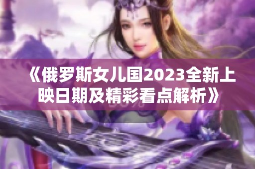 《俄罗斯女儿国2023全新上映日期及精彩看点解析》