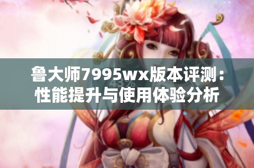 鲁大师7995wx版本评测：性能提升与使用体验分析