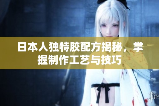 日本人独特胶配方揭秘，掌握制作工艺与技巧
