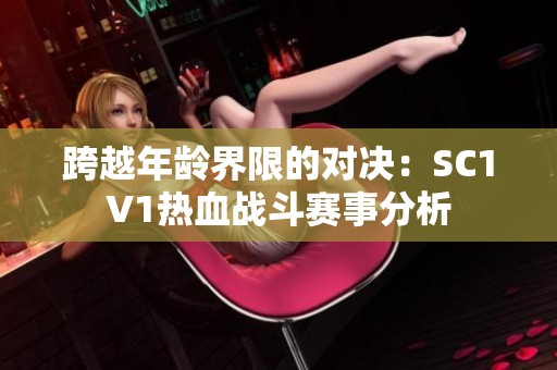 跨越年龄界限的对决：SC1V1热血战斗赛事分析