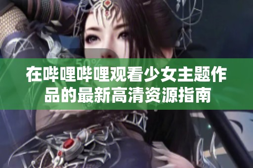 在哔哩哔哩观看少女主题作品的最新高清资源指南