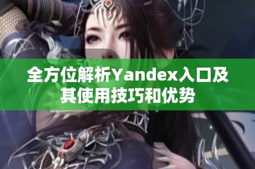 全方位解析Yandex入口及其使用技巧和优势