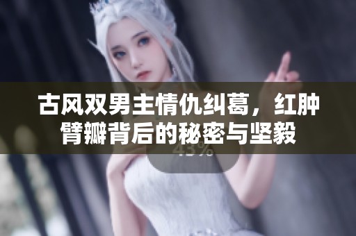 古风双男主情仇纠葛，红肿臂瓣背后的秘密与坚毅
