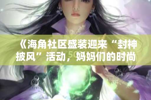 《海角社区盛装迎来“封神披风”活动，妈妈们的时尚秀》