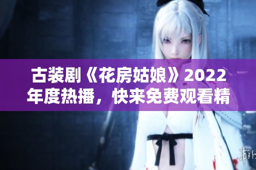 古装剧《花房姑娘》2022年度热播，快来免费观看精彩内容！