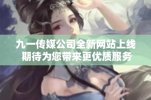 九一传媒公司全新网站上线 期待为您带来更优质服务