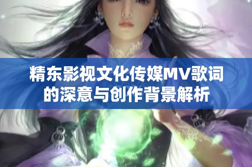 精东影视文化传媒MV歌词的深意与创作背景解析