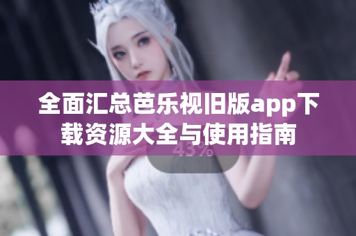 全面汇总芭乐视旧版app下载资源大全与使用指南